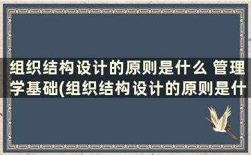 组织结构设计的原则是什么 管理学基础(组织结构设计的原则是什么电大考试)